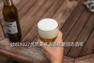 gbt19327優質是液態酒還是固態酒呢