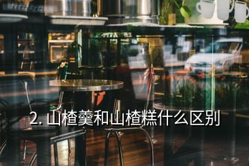 2. 山楂羹和山楂糕什么區別