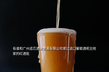 有誰和廣州諾芯酒業貿易有限公司拿過進口葡萄酒呢見他家的紅酒批
