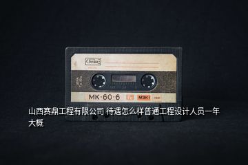 山西賽鼎工程有限公司 待遇怎么樣普通工程設計人員一年大概