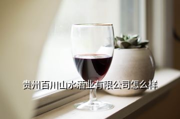 貴州百川山水酒業有限公司怎么樣