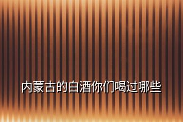 內蒙古的白酒你們喝過哪些
