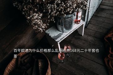 百年皖酒為什么價格那么亂啊經典168元二十年窖也差