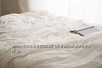 請問03年的標有專供出口的飛天茅臺53度酒現在多少錢  問