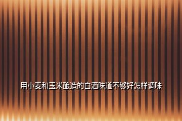 用小麥和玉米釀造的白酒味道不夠好怎樣調味
