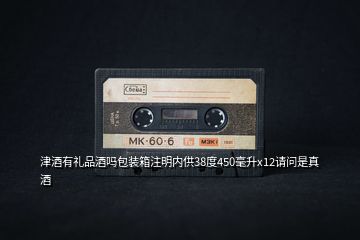 津酒有禮品酒嗎包裝箱注明內供38度450毫升x12請問是真酒