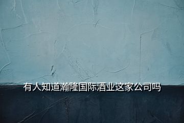 有人知道瀚隆國際酒業這家公司嗎