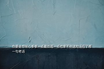 你要是想昧心多拿一點最后連一點也拿不到這句話應了哪一句老話