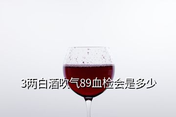 3兩白酒吹氣89血檢會是多少