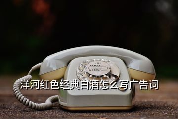 洋河紅色經典白酒怎么寫廣告詞