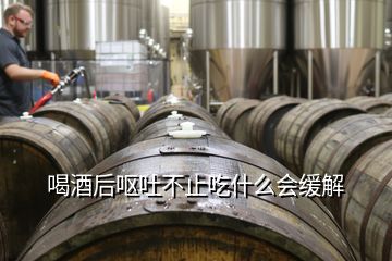喝酒后嘔吐不止吃什么會(huì)緩解