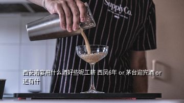 西安婚宴用什么酒好些呢工薪 西鳳6年 or 茅臺(tái)迎賓酒 or 還有什