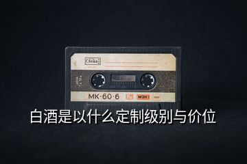 白酒是以什么定制級別與價位