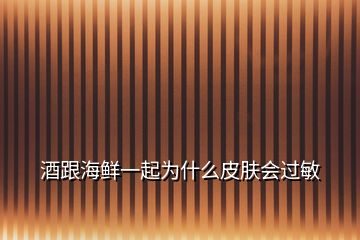 酒跟海鮮一起為什么皮膚會(huì)過(guò)敏