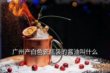 廣州產白色瓷瓶裝的醬油叫什么