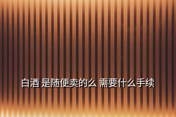 白酒 是隨便賣的么 需要什么手續