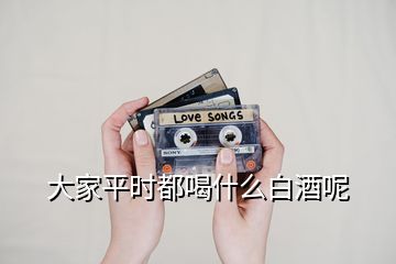 大家平時(shí)都喝什么白酒呢