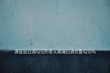請說說白酒勾兌的意義高端白酒也要勾兌嗎