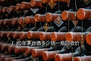 1. 80年茅臺酒多少錢一瓶回收價