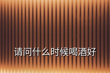 請問什么時(shí)候喝酒好