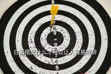 白酒搭配什么才可以讓人容易喝醉