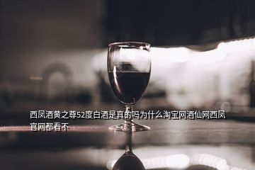 西鳳酒黃之尊52度白酒是真的嗎為什么淘寶網酒仙網西鳳官網都看不