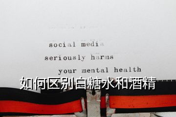 如何區別白糖水和酒精