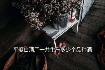 平度白酒廠一共生產多少個品種酒