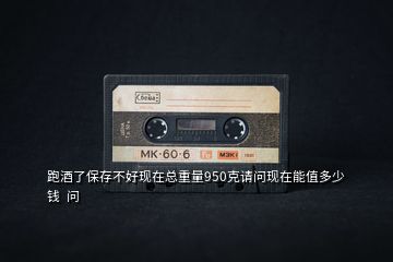 跑酒了保存不好現在總重量950克請問現在能值多少錢  問