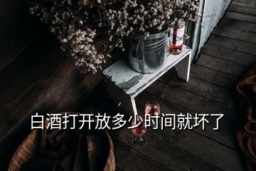 白酒打開放多少時間就壞了