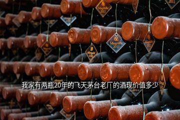 我家有兩瓶20年的飛天茅臺老廠的酒現價值多少