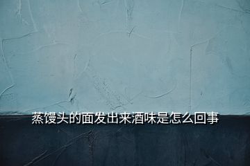 蒸饅頭的面發出來酒味是怎么回事