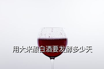 用大米釀白酒要發酵多少天