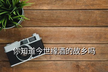 你知道今世緣酒的故鄉嗎