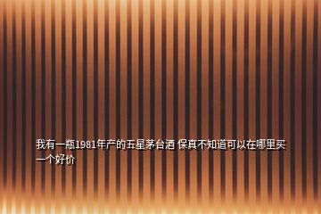 我有一瓶1981年產的五星茅臺酒 保真不知道可以在哪里買一個好價
