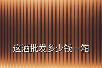 這酒批發多少錢一箱