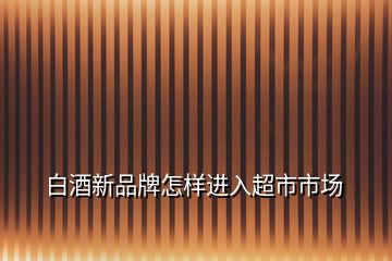 白酒新品牌怎樣進入超市市場
