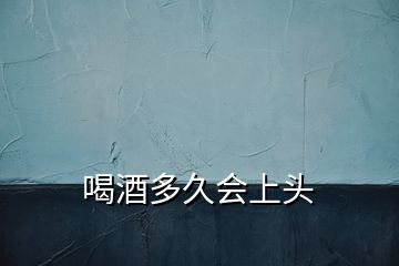 喝酒多久會上頭