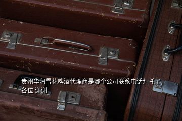 貴州華潤雪花啤酒代理商是哪個公司聯系電話拜托了各位 謝謝