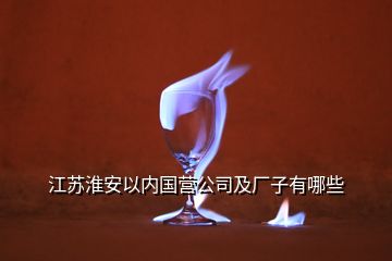 江蘇淮安以內國營公司及廠子有哪些