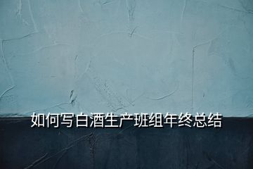 如何寫白酒生產班組年終總結