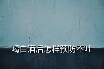 喝白酒后怎樣預防不吐