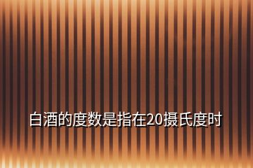 白酒的度數是指在20攝氏度時