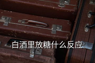 白酒里放糖什么反應