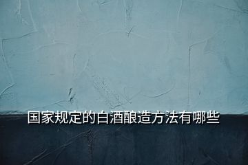 國家規定的白酒釀造方法有哪些