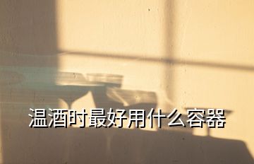 溫酒時最好用什么容器