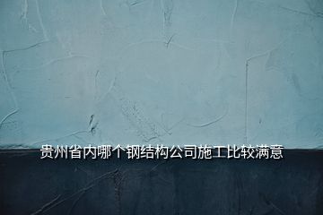 貴州省內哪個鋼結構公司施工比較滿意