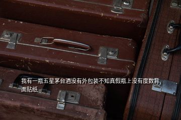 我有一瓶五星茅臺酒沒有外包裝不知真假瓶上沒有度數背面貼紙