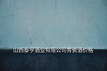 山西泰亨酒業有限公司青瓷酒價格