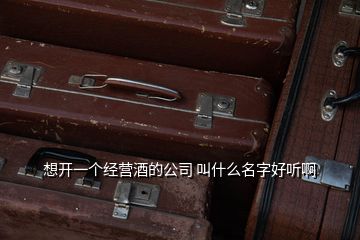 想開一個經營酒的公司 叫什么名字好聽啊